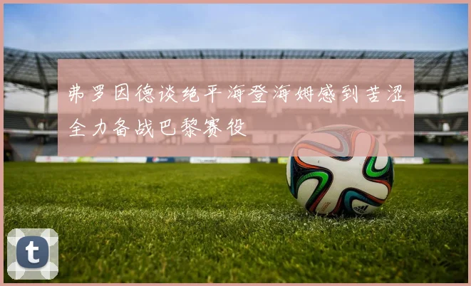 弗罗因德谈绝平海登海姆感到苦涩全力备战巴黎赛役