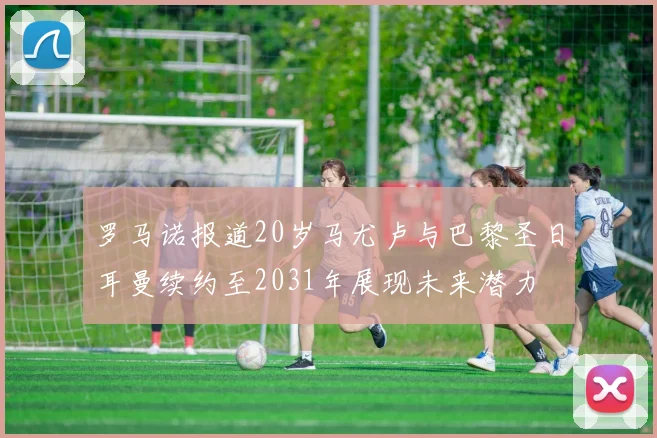 罗马诺报道20岁马尤卢与巴黎圣日耳曼续约至2031年展现未来潜力
