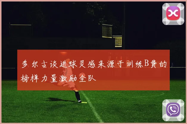 多尔古谈进球灵感来源于训练B费的榜样力量激励全队