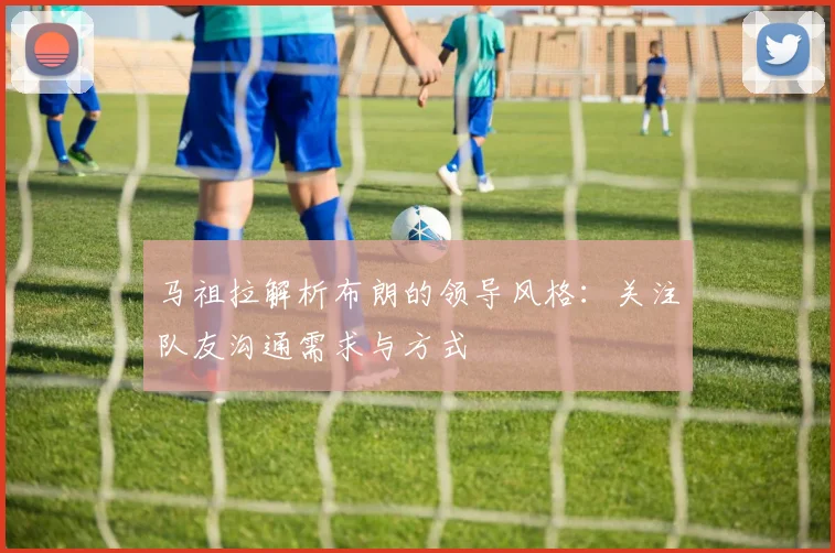 马祖拉解析布朗的领导风格：关注队友沟通需求与方式