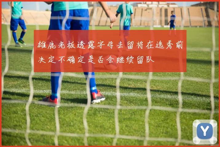 雄鹿老板透露字母去留将在选秀前决定不确定是否会继续留队