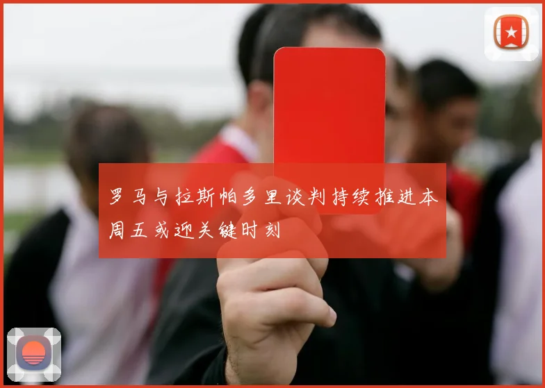 罗马与拉斯帕多里谈判持续推进本周五或迎关键时刻