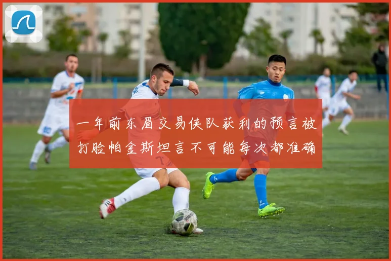 一年前东眉交易侠队获利的预言被打脸帕金斯坦言不可能每次都准确