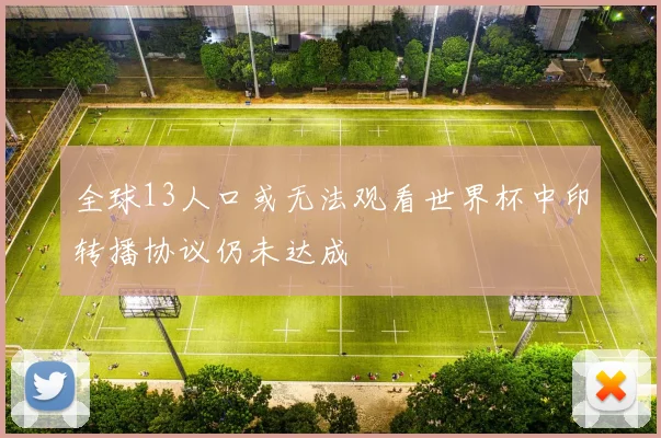 全球13人口或无法观看世界杯中印转播协议仍未达成