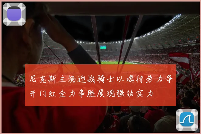 尼克斯主场迎战骑士以逸待劳力争开门红全力争胜展现强劲实力