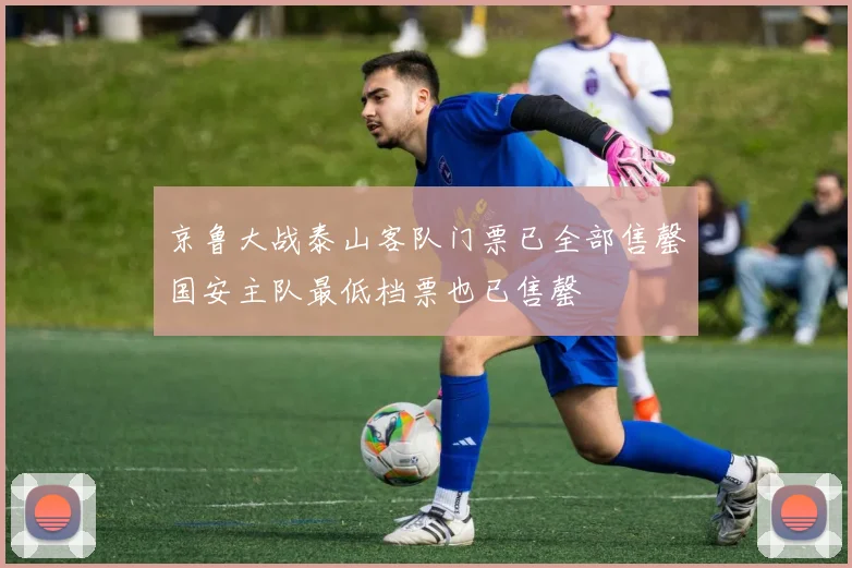 京鲁大战泰山客队门票已全部售罄国安主队最低档票也已售罄