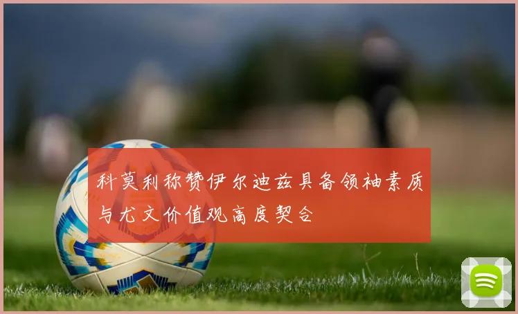 科莫利称赞伊尔迪兹具备领袖素质与尤文价值观高度契合