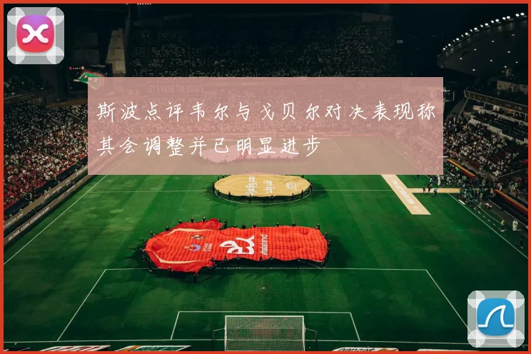 斯波点评韦尔与戈贝尔对决表现称其会调整并已明显进步