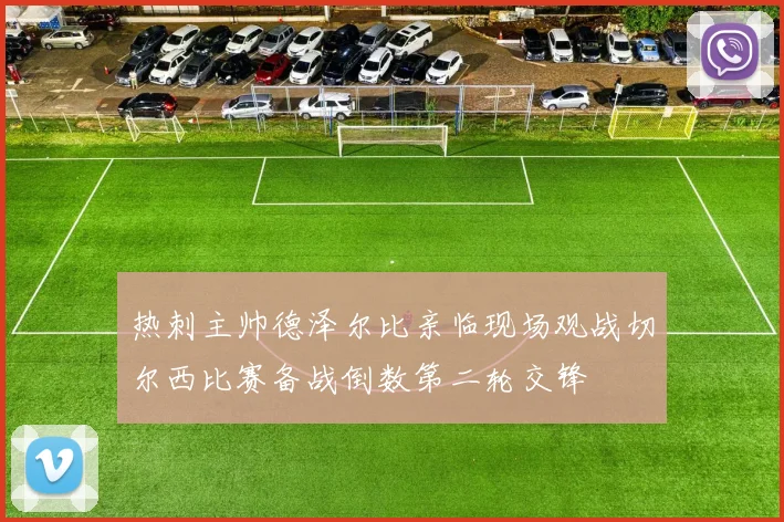 热刺主帅德泽尔比亲临现场观战切尔西比赛备战倒数第二轮交锋
