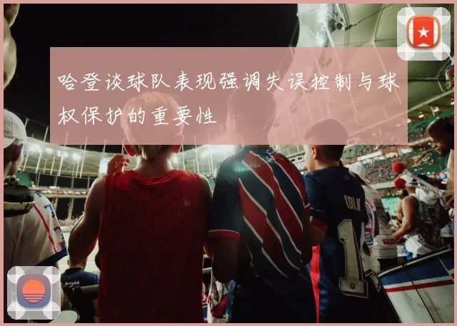 哈登谈球队表现强调失误控制与球权保护的重要性