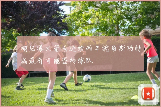 湖记曝火箭或连续两年挖角斯玛特成最有可能签约球队