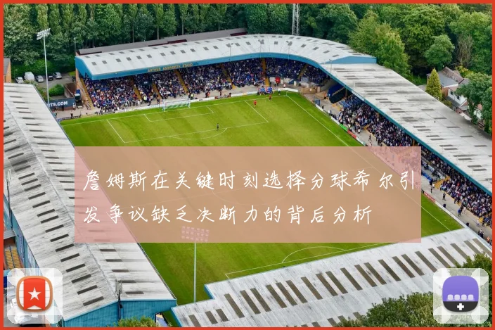 詹姆斯在关键时刻选择分球希尔引发争议缺乏决断力的背后分析