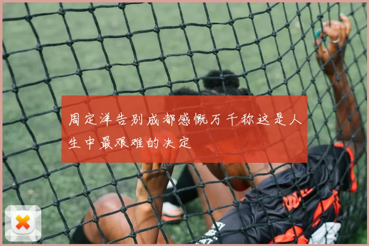 周定洋告别成都感慨万千称这是人生中最艰难的决定