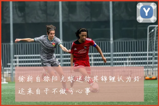 徐新自称阳光球迷称其锦鲤认为好运来自于不做亏心事