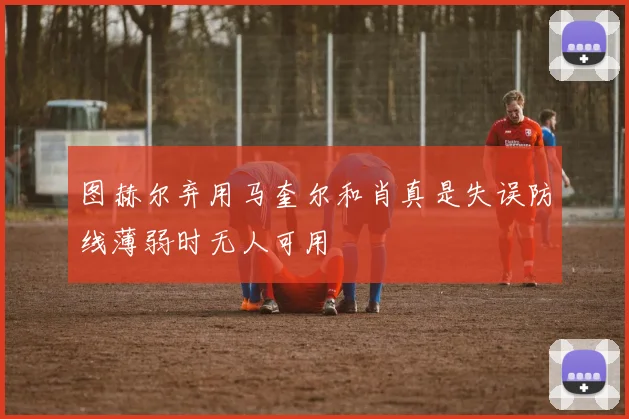 图赫尔弃用马奎尔和肖真是失误防线薄弱时无人可用