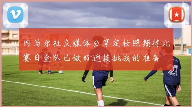 内马尔社交媒体分享定妆照期待比赛日全队已做好迎接挑战的准备