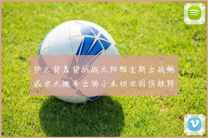 热火背靠背挑战太阳维金斯出战鲍威尔大概率出场小米切尔因伤缺阵