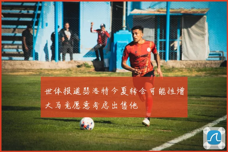 世体报道瑟洛特今夏转会可能性增大马竞愿意考虑出售他
