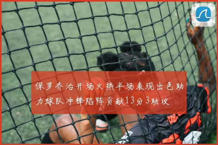 保罗乔治开场火热半场表现出色助力球队冲锋陷阵贡献13分3助攻