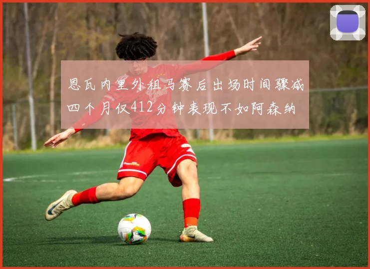 恩瓦内里外租马赛后出场时间骤减四个月仅412分钟表现不如阿森纳