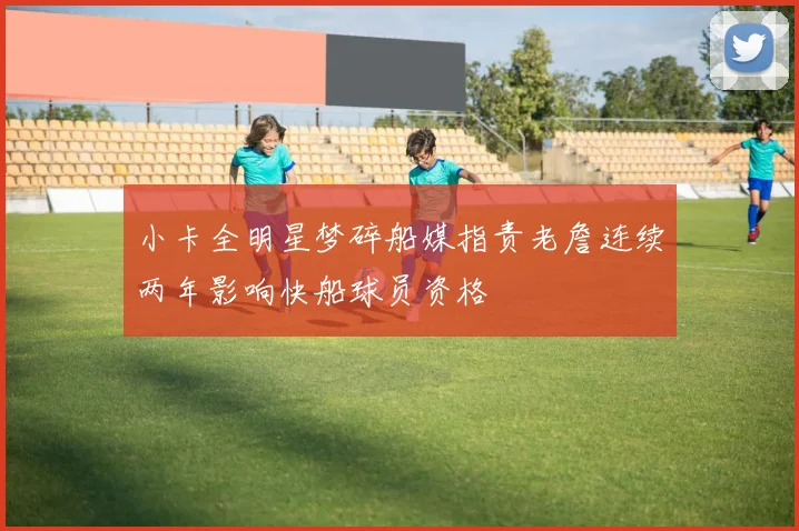 小卡全明星梦碎船媒指责老詹连续两年影响快船球员资格