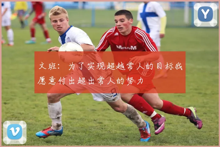 文班：为了实现超越常人的目标我愿意付出超出常人的努力