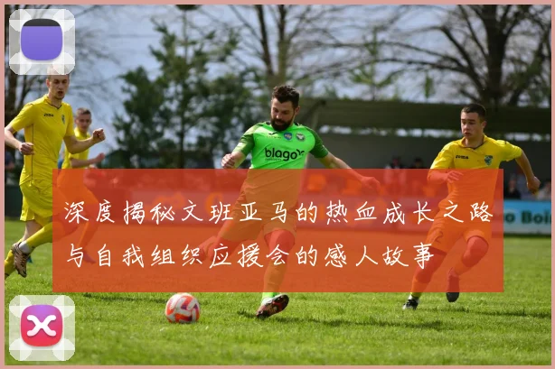 深度揭秘文班亚马的热血成长之路与自我组织应援会的感人故事