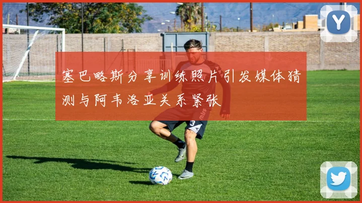 塞巴略斯分享训练照片引发媒体猜测与阿韦洛亚关系紧张