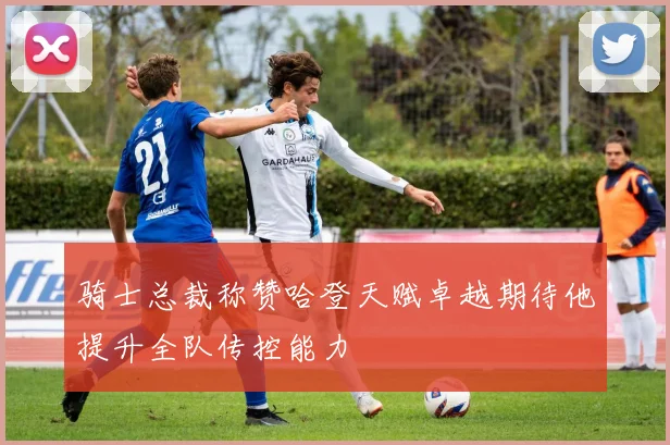 骑士总裁称赞哈登天赋卓越期待他提升全队传控能力