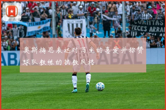 奥斯梅恩表达对马竞的喜爱并称赞球队教练的执教风格