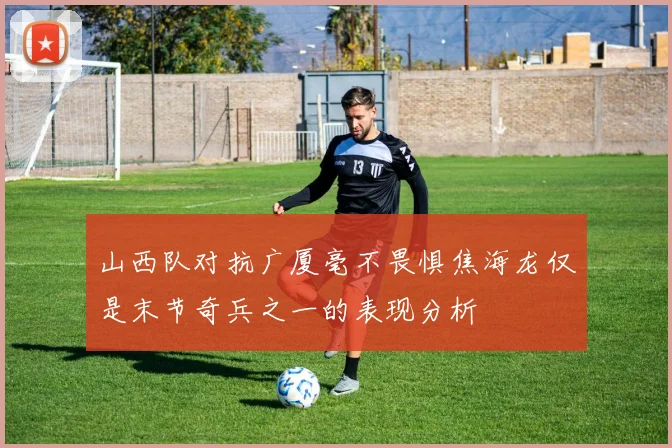 山西队对抗广厦毫不畏惧焦海龙仅是末节奇兵之一的表现分析