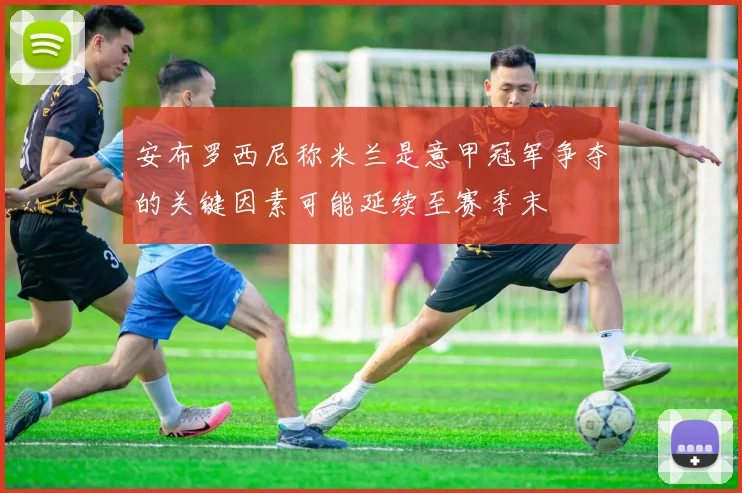 安布罗西尼称米兰是意甲冠军争夺的关键因素可能延续至赛季末