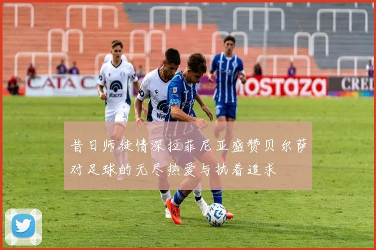 昔日师徒情深拉菲尼亚盛赞贝尔萨对足球的无尽热爱与执着追求