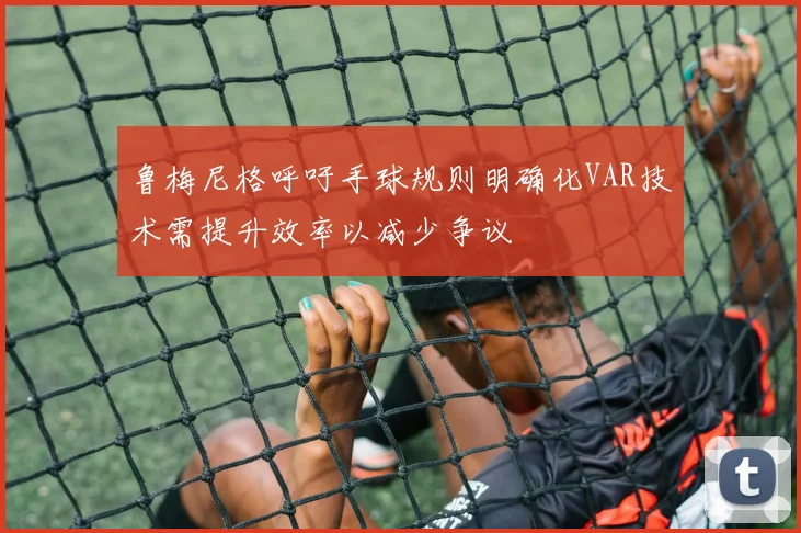 鲁梅尼格呼吁手球规则明确化VAR技术需提升效率以减少争议